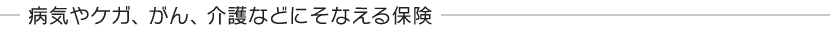 病気やケガ、がん、介護などにそなえる保険