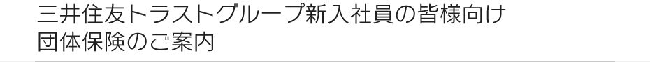 三井住友トラストグループ新入社員の皆様向け 団体保険のご案内