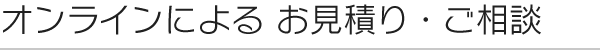 オンラインによる お見積り・ご相談