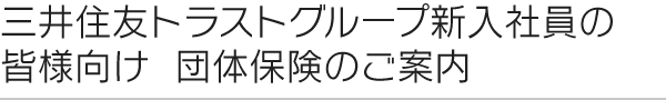 三井住友トラストグループ新入社員の皆様向け 団体保険のご案内