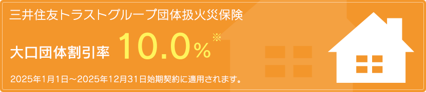 三井住友トラストグループ団体扱火災保険
大口団体割引率10.0％※
2023年1月1日～2023年12月31日始期契約に適用されます。